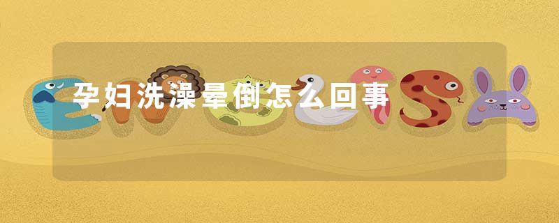 孕妇洗澡晕倒怎么回事
