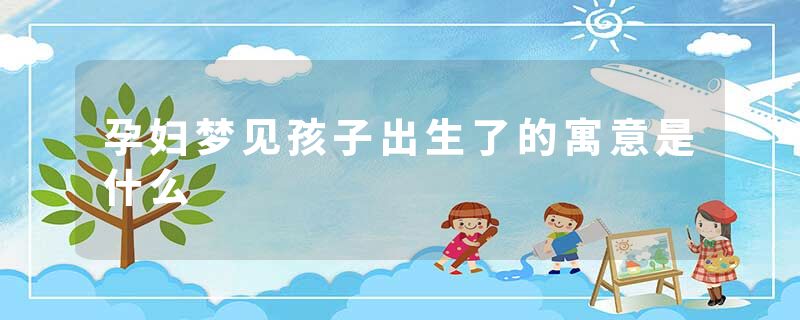 孕妇梦见孩子出生了的寓意是什么