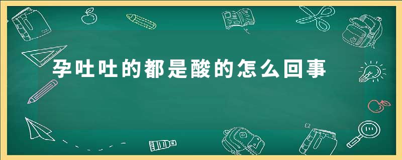 孕吐吐的都是酸的怎么回事