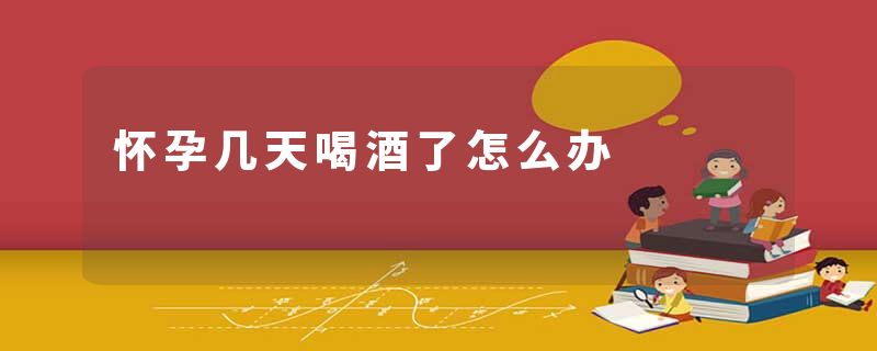 怀孕几天喝酒了怎么办