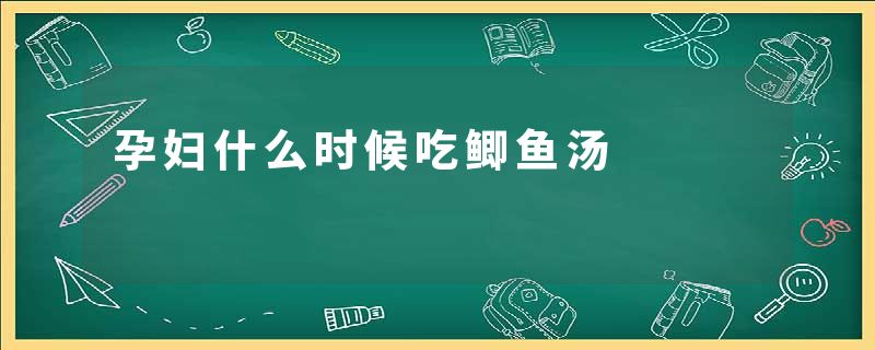 孕妇什么时候吃鲫鱼汤