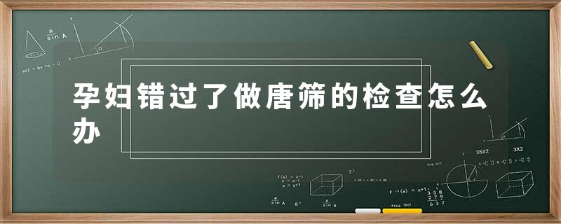 孕妇错过了做唐筛的检查怎么办