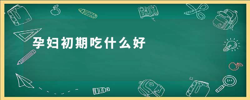 孕妇初期吃什么好