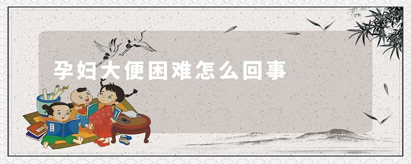 孕妇大便困难怎么回事