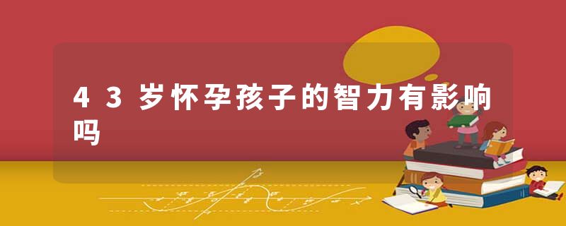 43岁怀孕孩子的智力有影响吗