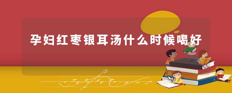 孕妇红枣银耳汤什么时候喝好