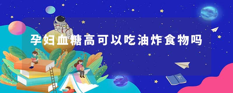孕妇血糖高可以吃油炸食物吗