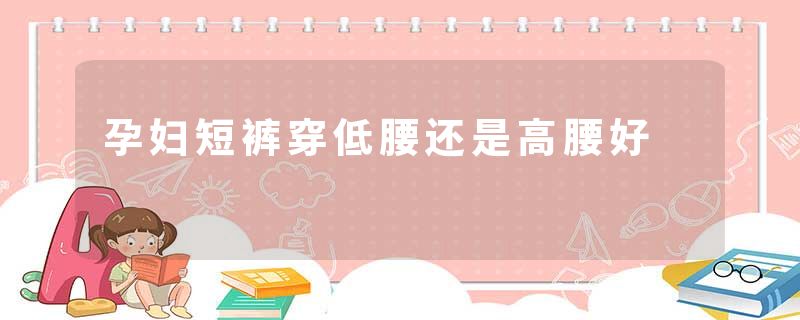 孕妇短裤穿低腰还是高腰好
