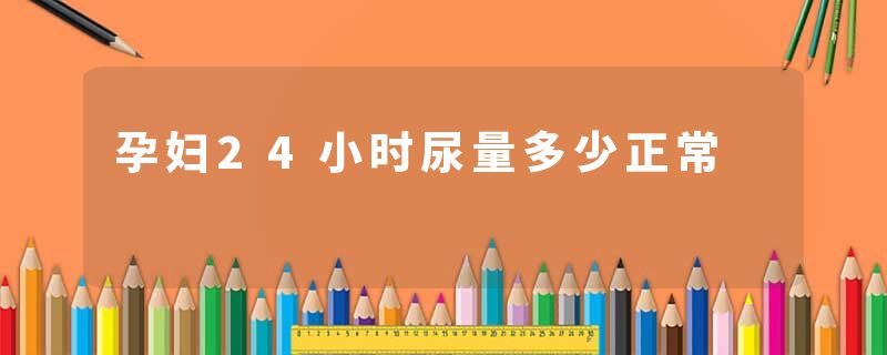 孕妇24小时尿量多少正常