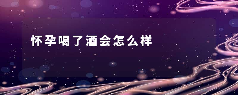 怀孕喝了酒会怎么样