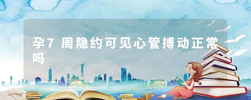 孕7周隐约可见心管搏动正常吗