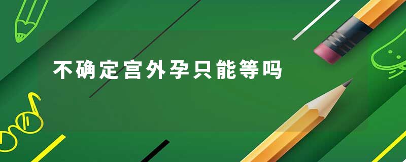 不确定宫外孕只能等吗