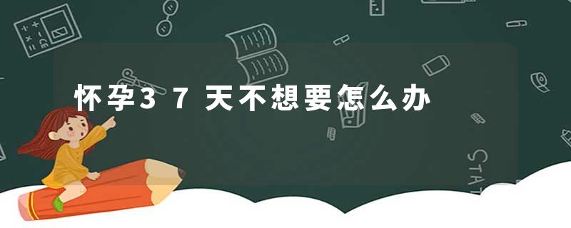 怀孕37天不想要怎么办