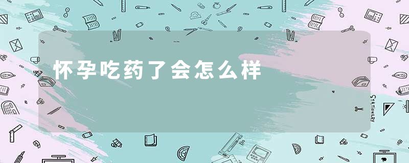 怀孕吃药了会怎么样