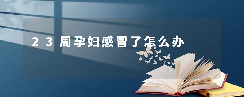 23周孕妇感冒了怎么办