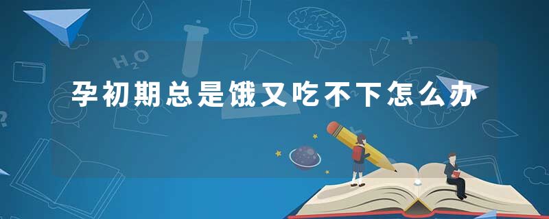 孕初期总是饿又吃不下怎么办