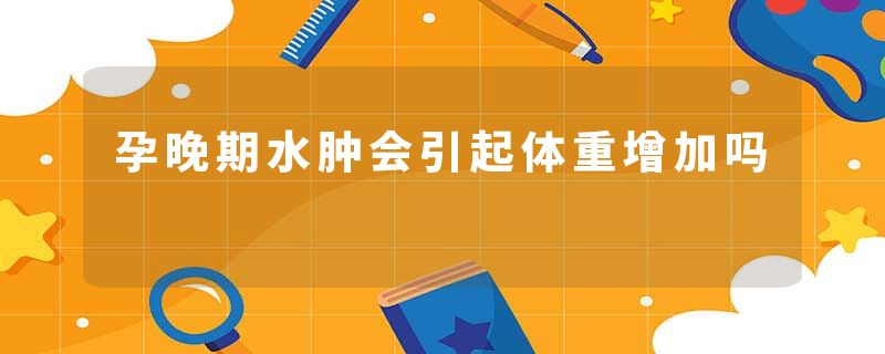 孕晚期水肿会引起体重增加吗