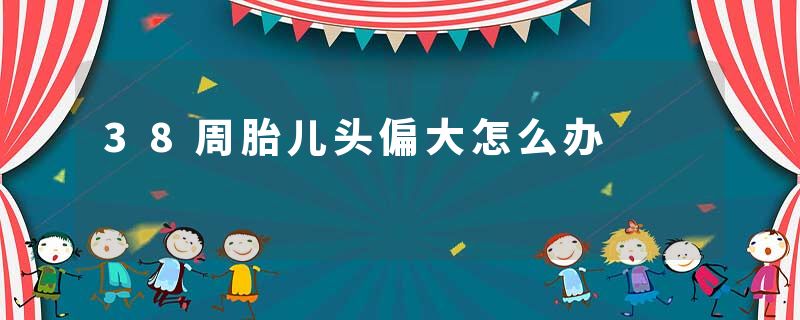 38周胎儿头偏大怎么办