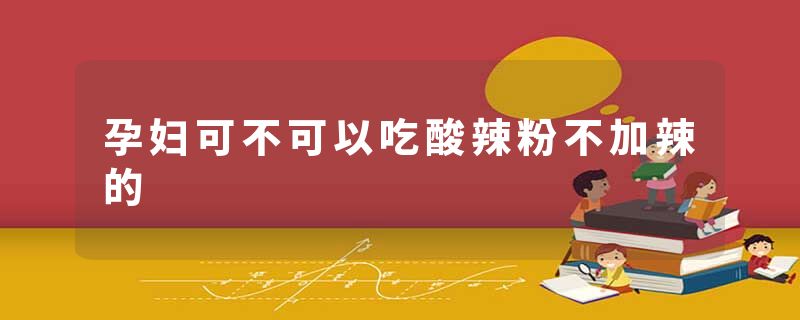 孕妇可不可以吃酸辣粉不加辣的