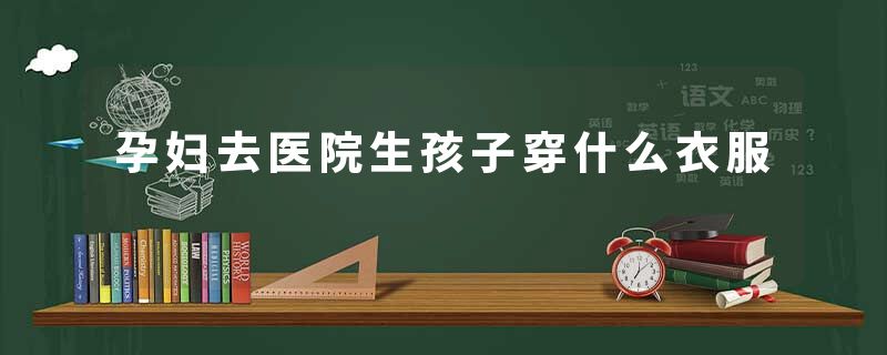 孕妇去医院生孩子穿什么衣服