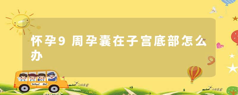 怀孕9周孕囊在子宫底部怎么办