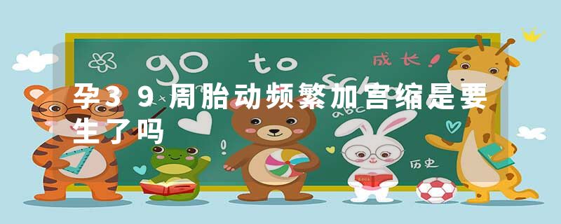 孕39周胎动频繁加宫缩是要生了吗