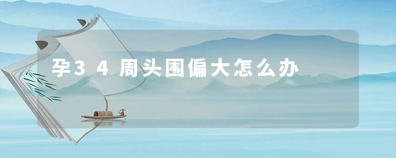 孕34周头围偏大怎么办