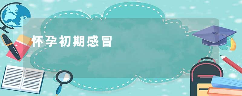 怀孕初期感冒