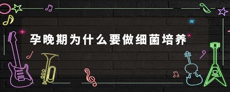 孕晚期为什么要做细菌培养