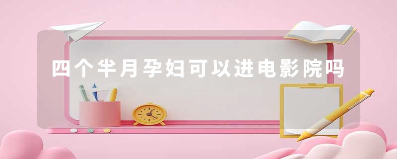 四个半月孕妇可以进电影院吗