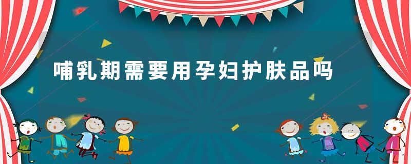 哺乳期需要用孕妇护肤品吗