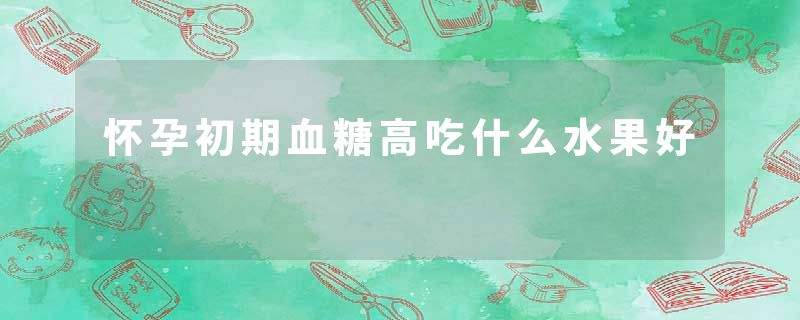怀孕初期血糖高吃什么水果好