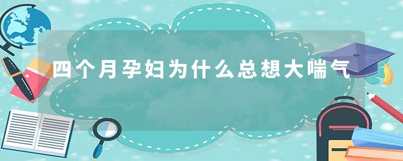 四个月孕妇为什么总想大喘气