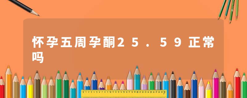 怀孕五周孕酮25.59正常吗