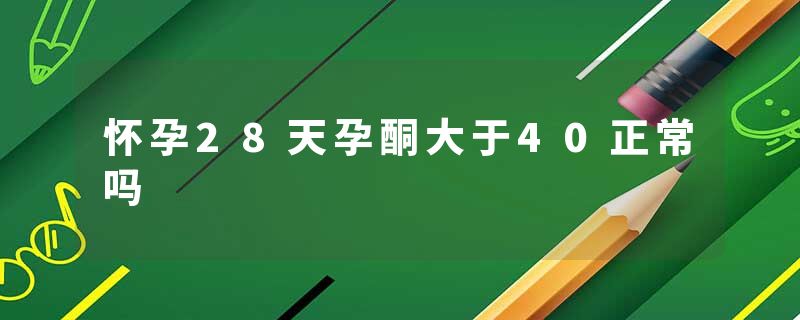 怀孕28天孕酮大于40正常吗