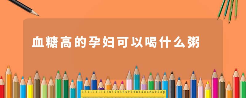 血糖高的孕妇可以喝什么粥