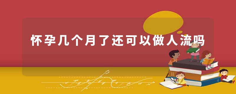 怀孕几个月了还可以做人流吗
