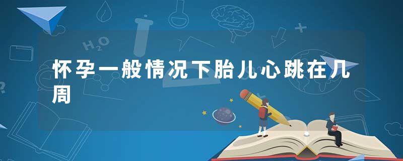 怀孕一般情况下胎儿心跳在几周