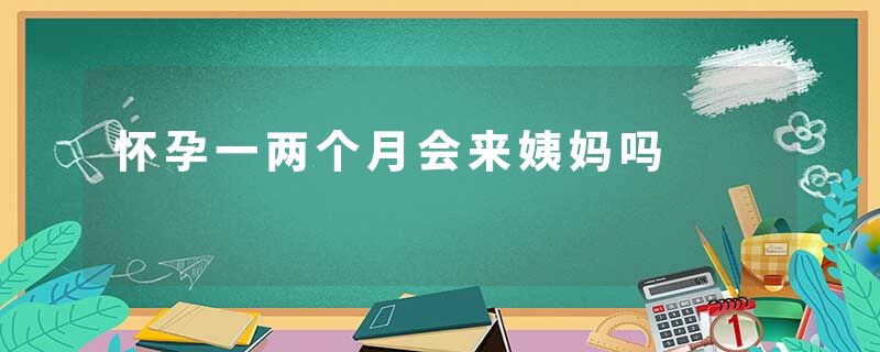 怀孕一两个月会来姨妈吗