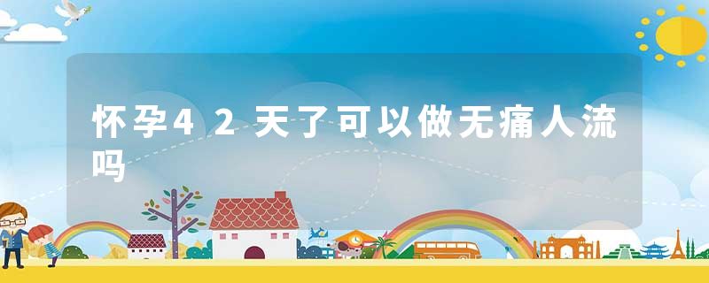 怀孕42天了可以做无痛人流吗