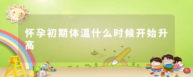 怀孕初期体温什么时候开始升高