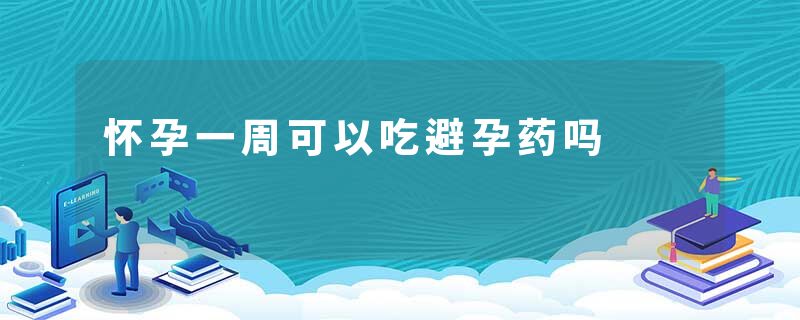 怀孕一周可以吃避孕药吗