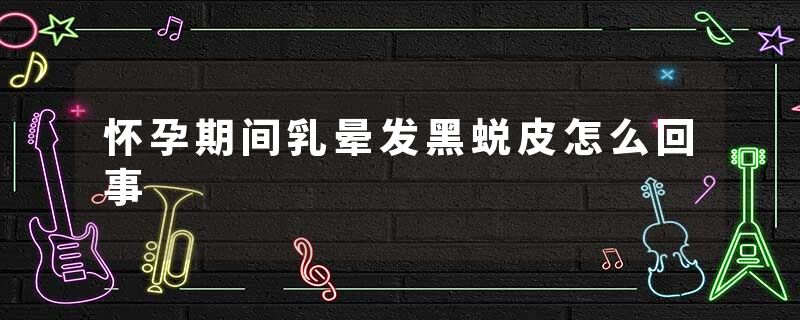怀孕期间乳晕发黑蜕皮怎么回事