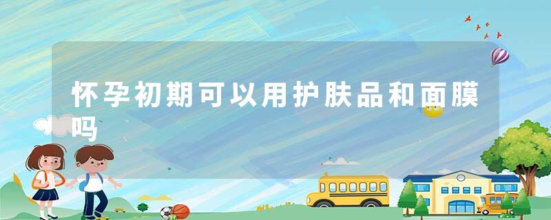怀孕初期可以用护肤品和面膜吗