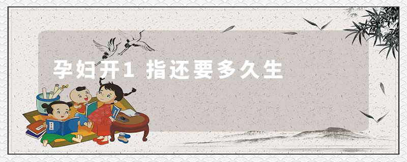 孕妇开1指还要多久生