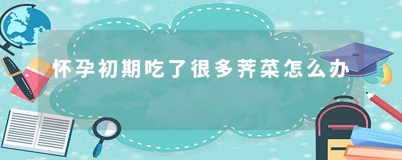 怀孕初期吃了很多荠菜怎么办