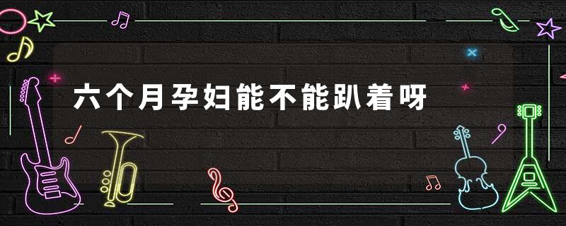 六个月孕妇能不能趴着呀