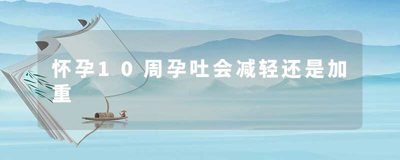 怀孕10周孕吐会减轻还是加重
