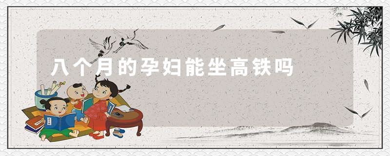 八个月的孕妇能坐高铁吗