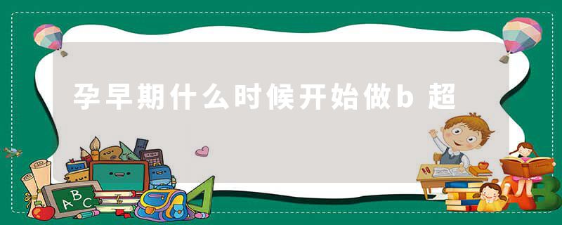 孕早期什么时候开始做b超